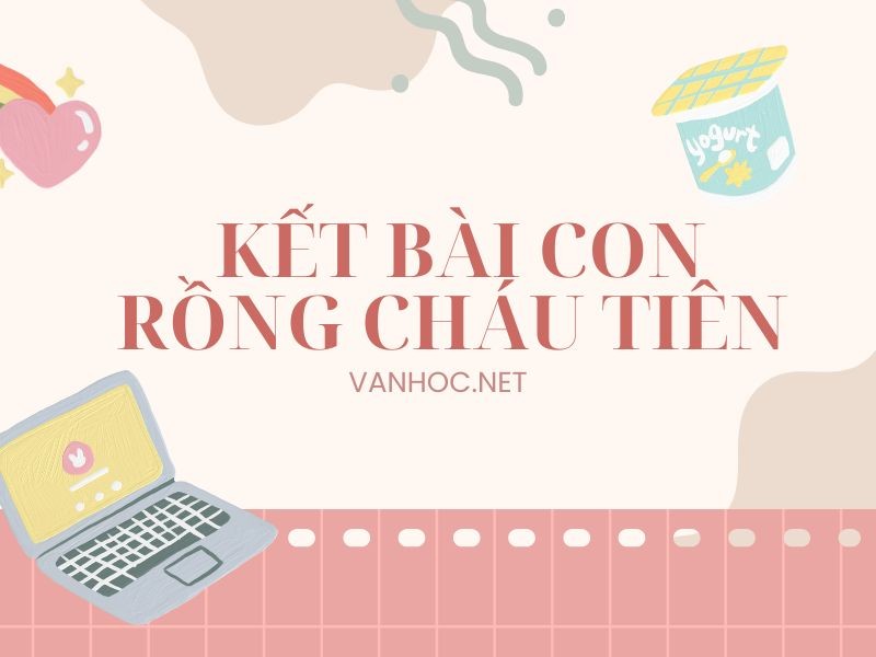 Tổng hợp mẫu kết bài Con Rồng Cháu Tiên hay nhất